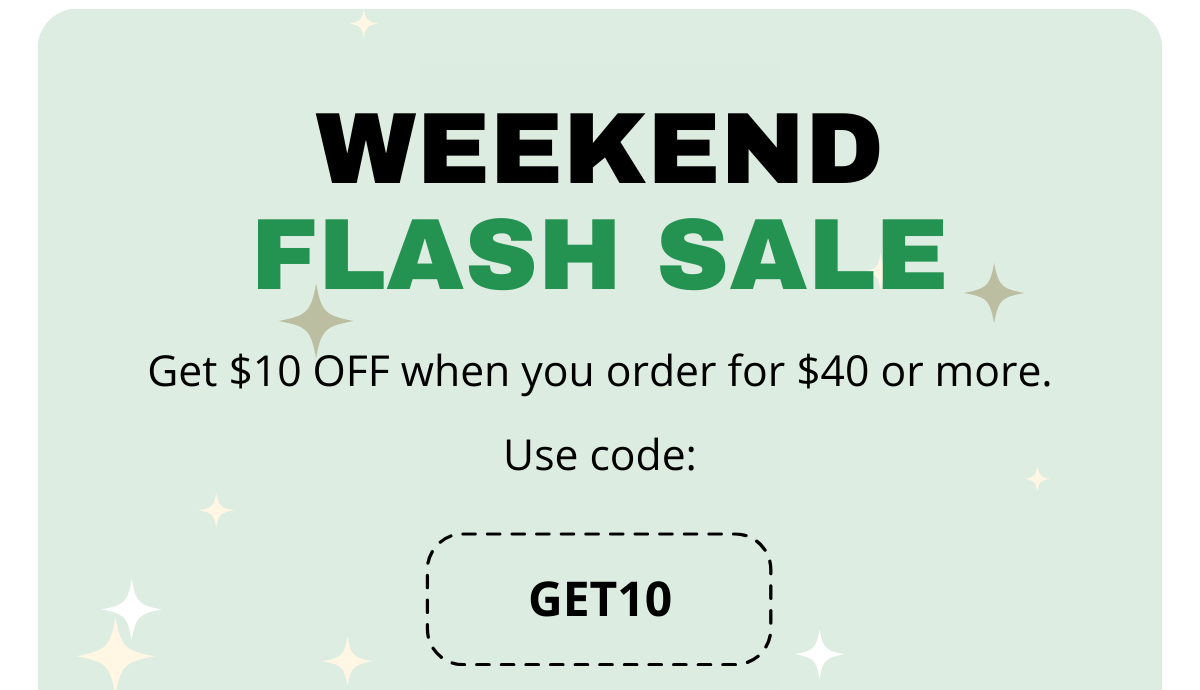 WEEKEND FLASH SALE! Get $10 OFF when you order for $40 or more. Use code: GET10