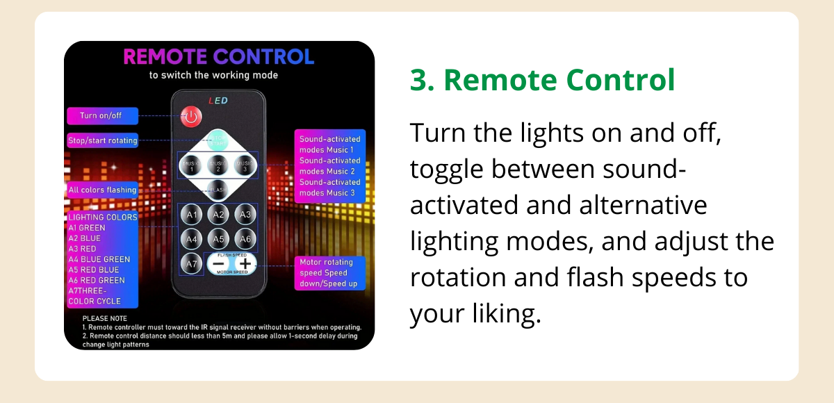 Remote Control​​ - Turn the lights on and off, toggle between sound-activated and alternative lighting modes, and adjust the rotation and flash speeds to your liking.