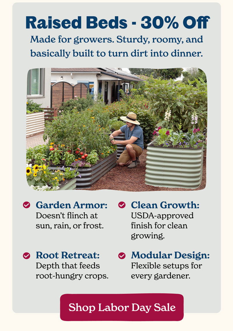 once-a-year prices on raised beds. Sturdy, roomy, and basically built to turn dirt into dinner. Miss it, and you’ll be planting in pricier soil.