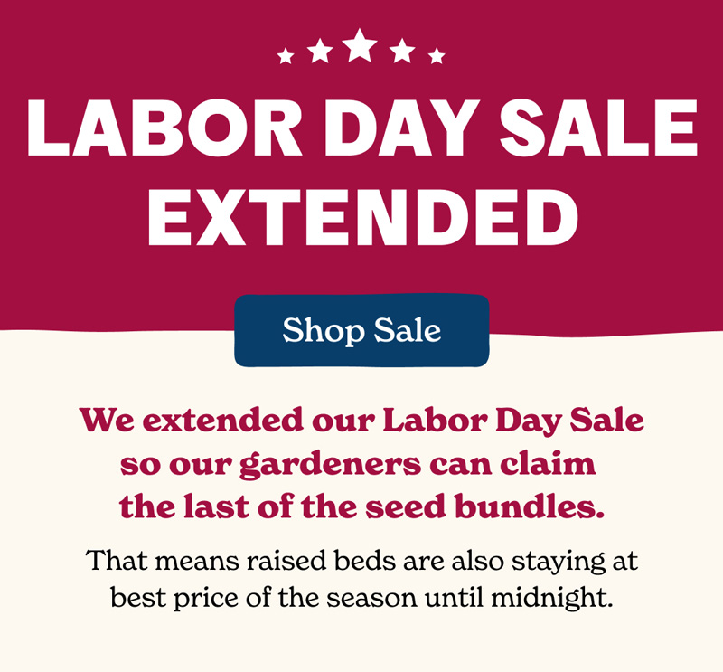 We extended our Labor Day Sale so gardeners can still claim the last seed bundles. That means raised beds are also staying at best price of the season until midnight.