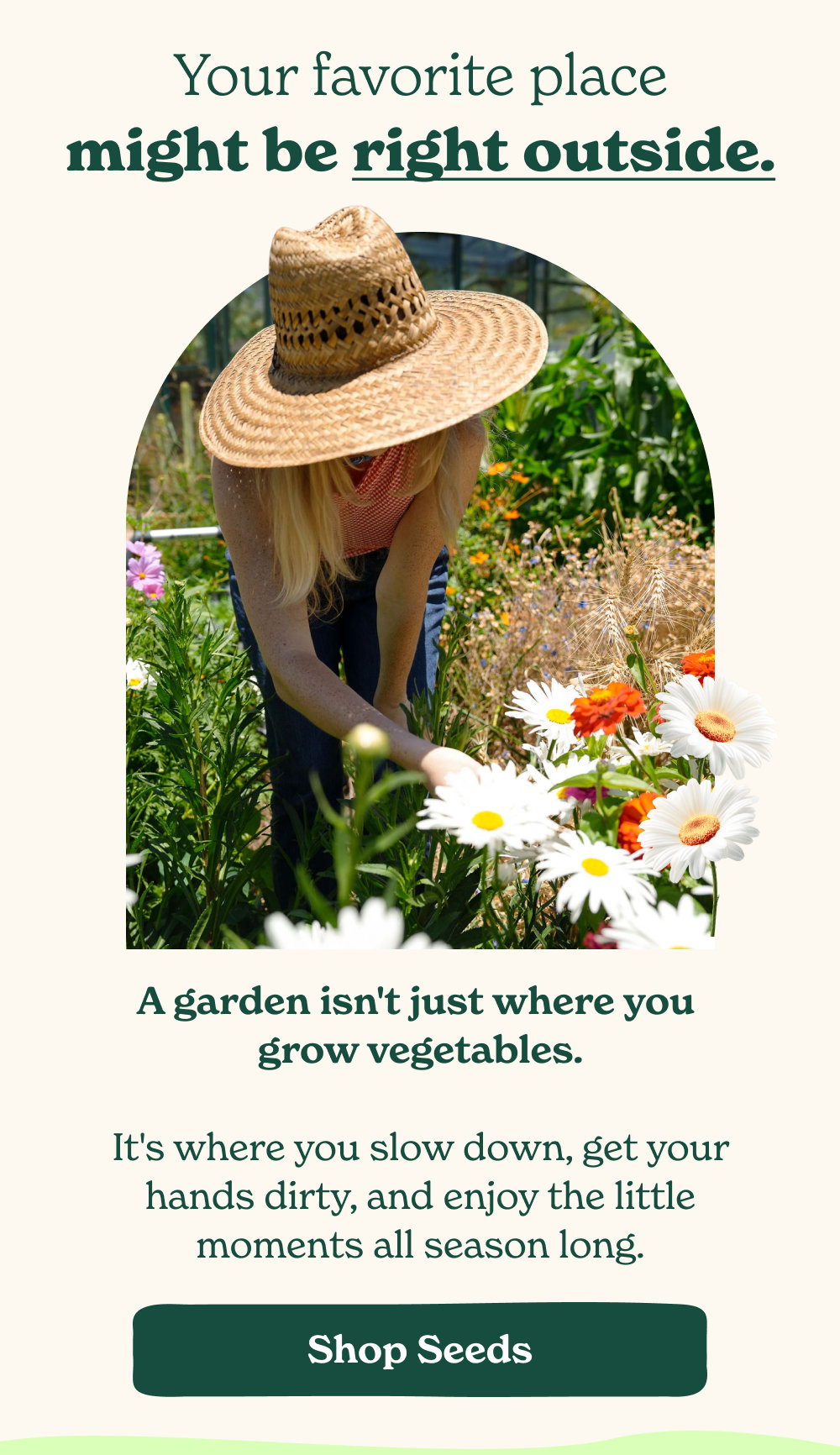 It's where you slow down, get your hands dirty, and enjoy the little moments all season long.
